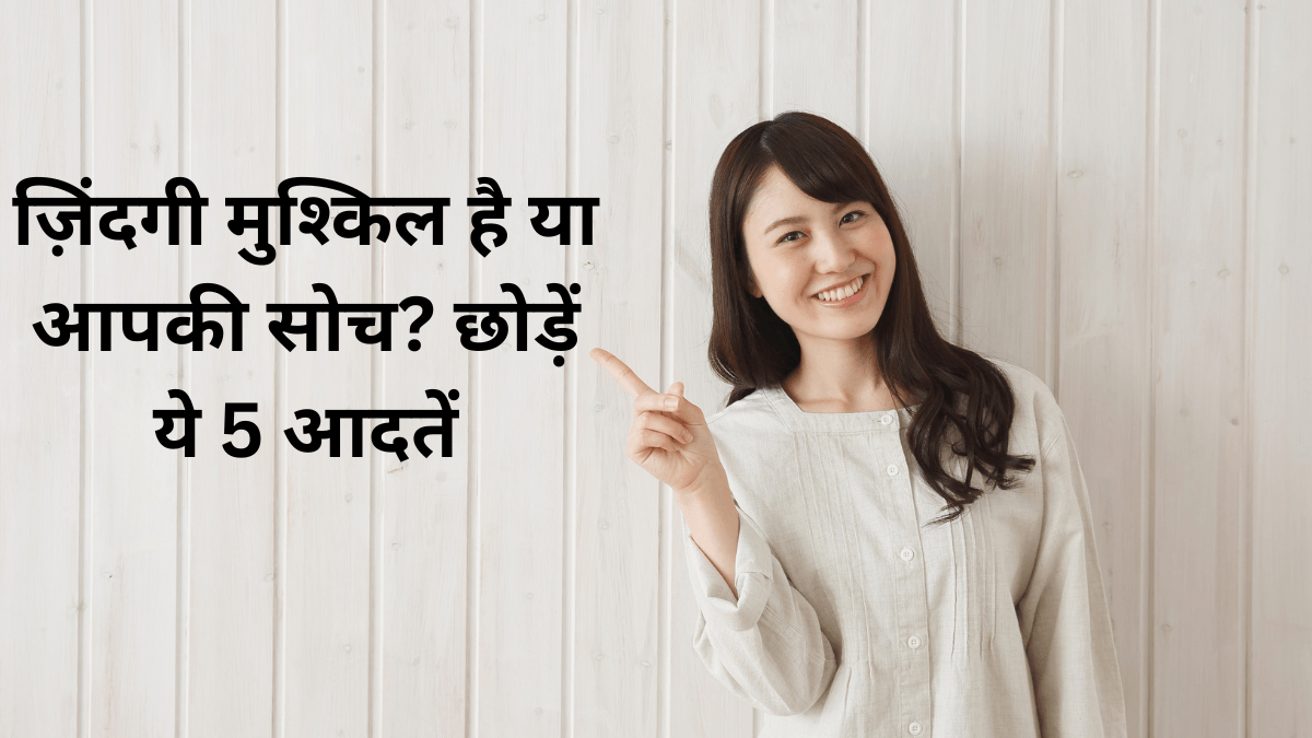 ज़िंदगी मुश्किल है या आपकी सोच? छोड़ें ये 5 आदतें